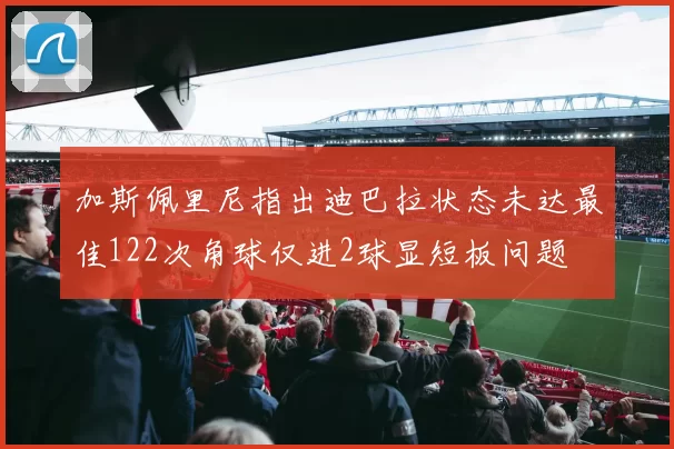 加斯佩里尼指出迪巴拉状态未达最佳122次角球仅进2球显短板问题
