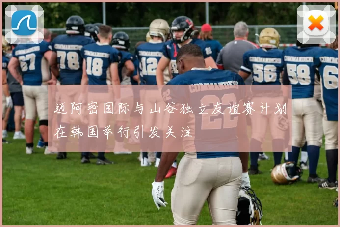 迈阿密国际与山谷独立友谊赛计划在韩国举行引发关注