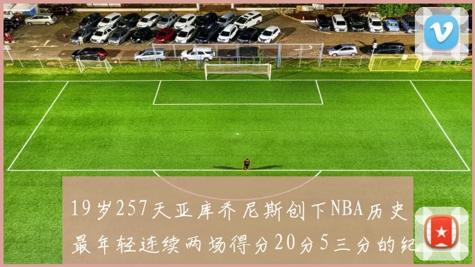 19岁257天亚库乔尼斯创下NBA历史最年轻连续两场得分20分5三分的纪录
