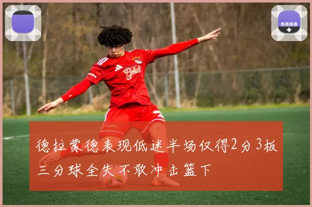 德拉蒙德表现低迷半场仅得2分3板三分球全失不敢冲击篮下