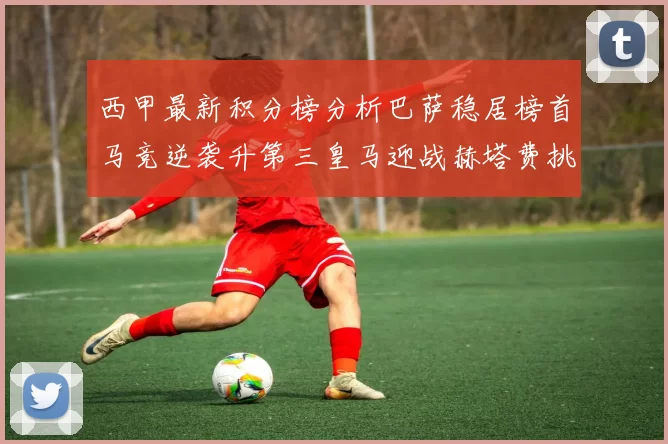西甲最新积分榜分析巴萨稳居榜首马竞逆袭升第三皇马迎战赫塔费挑战
