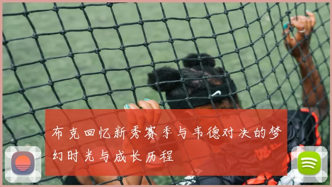 布克回忆新秀赛季与韦德对决的梦幻时光与成长历程