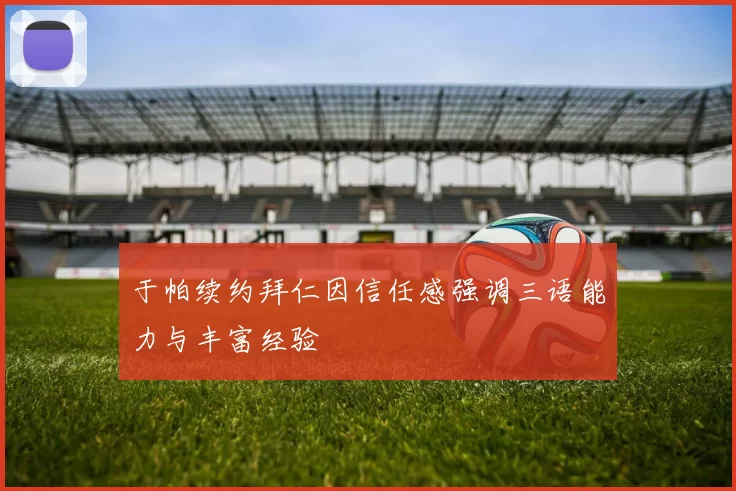 于帕续约拜仁因信任感强调三语能力与丰富经验