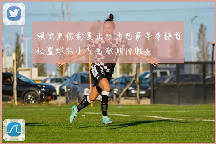 佩德里伤愈复出助力巴萨争夺榜首位置球队士气高涨期待胜利