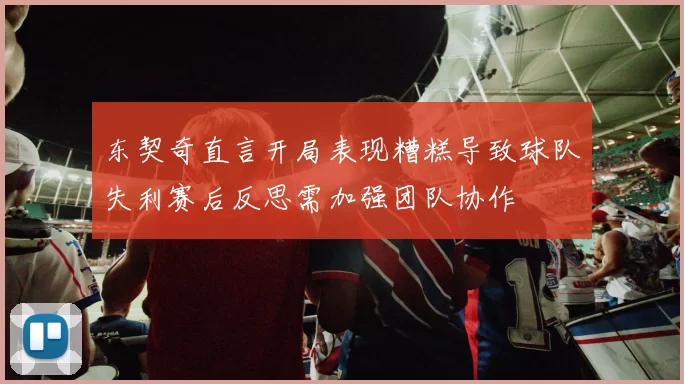 东契奇直言开局表现糟糕导致球队失利赛后反思需加强团队协作