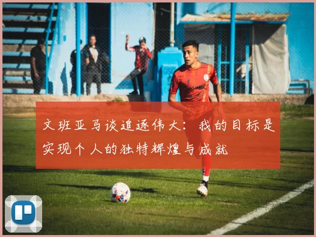 文班亚马谈追逐伟大：我的目标是实现个人的独特辉煌与成就