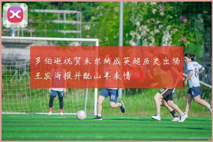 罗伯逊祝贺米尔纳成英超历史出场王发海报并配山羊表情