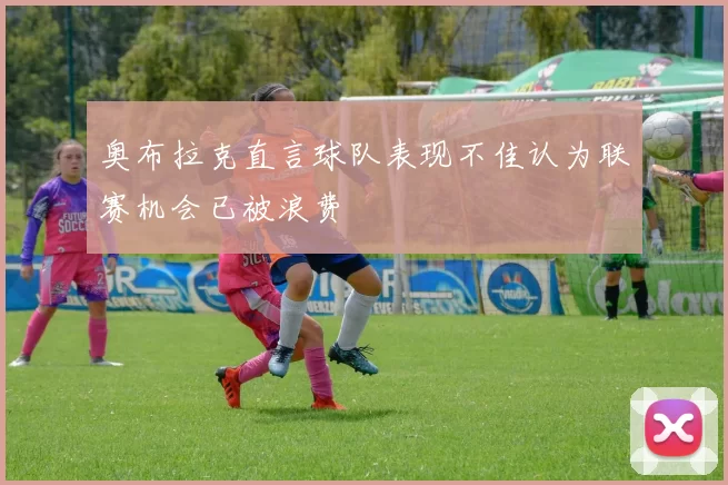 奥布拉克直言球队表现不佳认为联赛机会已被浪费