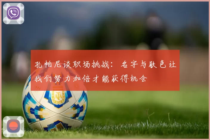 孔帕尼谈职场挑战：名字与肤色让我们努力加倍才能获得机会