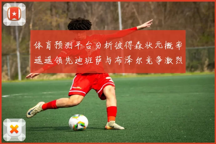 体育预测平台分析彼得森状元概率遥遥领先迪班萨与布泽尔竞争激烈