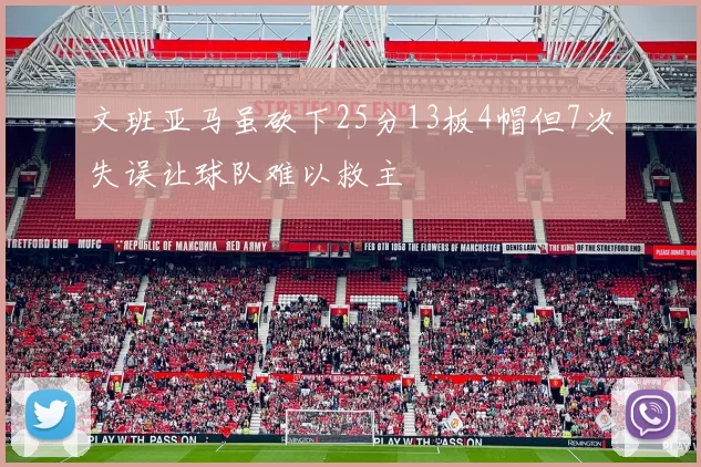 文班亚马虽砍下25分13板4帽但7次失误让球队难以救主