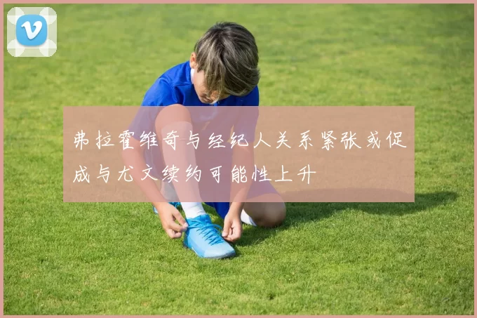 弗拉霍维奇与经纪人关系紧张或促成与尤文续约可能性上升