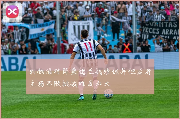 利物浦对阵桑德兰战绩优异但后者主场不败挑战难度加大