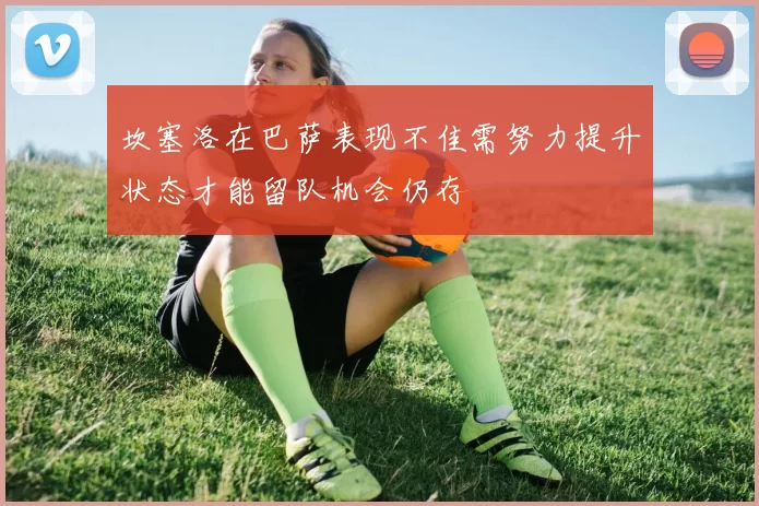 坎塞洛在巴萨表现不佳需努力提升状态才能留队机会仍存