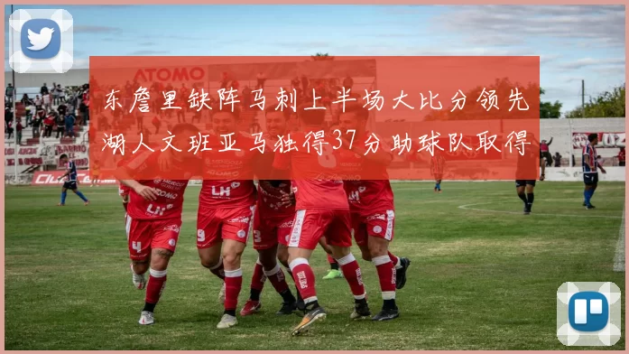 东詹里缺阵马刺上半场大比分领先湖人文班亚马独得37分助球队取得优势