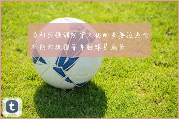 马祖拉强调防守文化的重要性杰伦布朗积极指导年轻球员成长