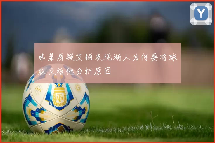 弗莱质疑艾顿表现湖人为何要将球权交给他分析原因