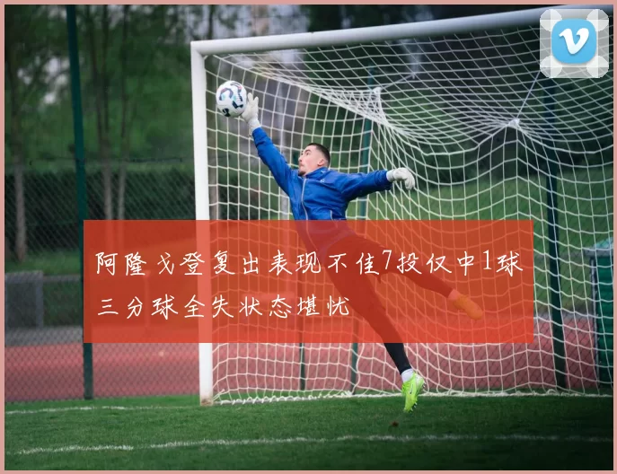 阿隆戈登复出表现不佳7投仅中1球三分球全失状态堪忧