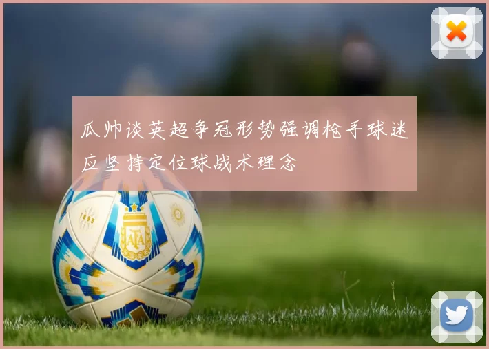 瓜帅谈英超争冠形势强调枪手球迷应坚持定位球战术理念