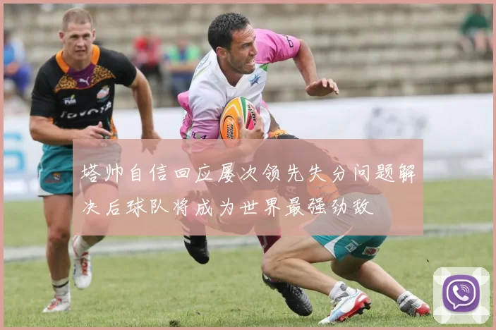 塔帅自信回应屡次领先失分问题解决后球队将成为世界最强劲敌
